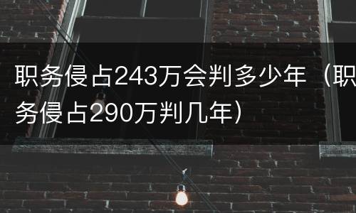 职务侵占243万会判多少年（职务侵占290万判几年）