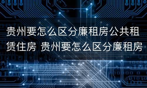 贵州要怎么区分廉租房公共租赁住房 贵州要怎么区分廉租房公共租赁住房和商品房