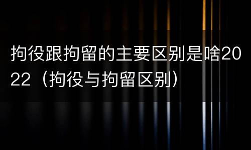 拘役跟拘留的主要区别是啥2022（拘役与拘留区别）
