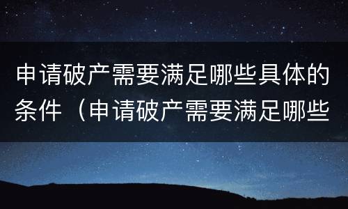 申请破产需要满足哪些具体的条件（申请破产需要满足哪些具体的条件呢）