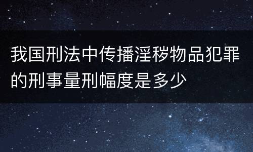 我国刑法中传播淫秽物品犯罪的刑事量刑幅度是多少