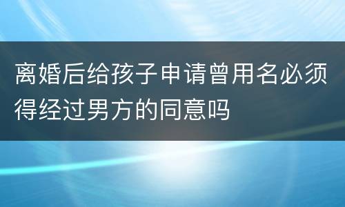 离婚后给孩子申请曾用名必须得经过男方的同意吗
