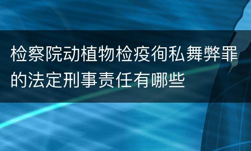 检察院动植物检疫徇私舞弊罪的法定刑事责任有哪些