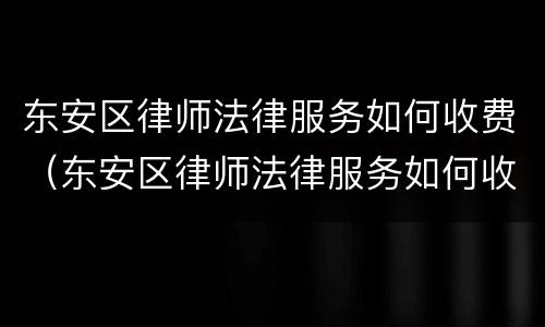 东安区律师法律服务如何收费（东安区律师法律服务如何收费的）