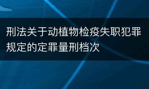 刑法关于动植物检疫失职犯罪规定的定罪量刑档次