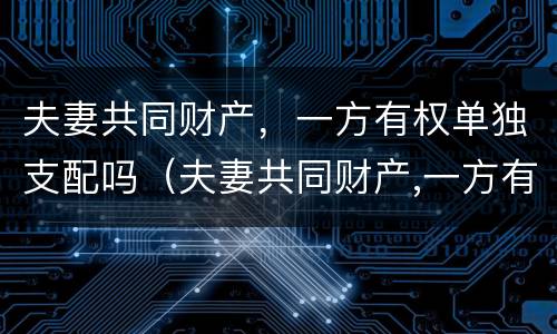 夫妻共同财产，一方有权单独支配吗（夫妻共同财产,一方有权单独支配吗合法吗）