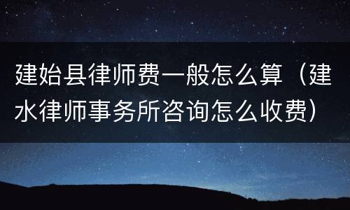 建始县律师费一般怎么算（建水律师事务所咨询怎么收费）