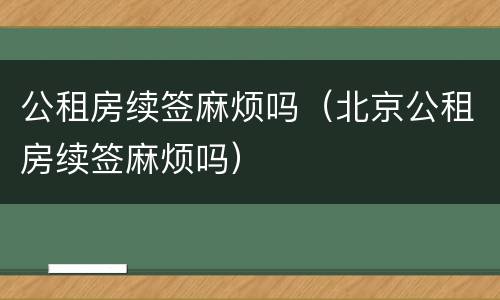 公租房续签麻烦吗（北京公租房续签麻烦吗）