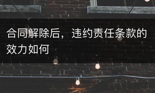 合同解除后，违约责任条款的效力如何