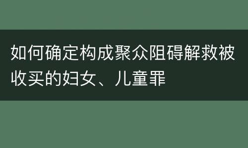 如何确定构成聚众阻碍解救被收买的妇女、儿童罪