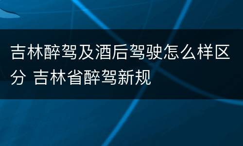 吉林醉驾及酒后驾驶怎么样区分 吉林省醉驾新规