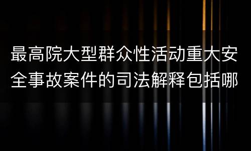 最高院大型群众性活动重大安全事故案件的司法解释包括哪些重要内容
