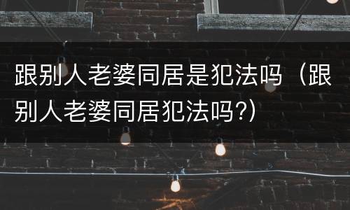 跟别人老婆同居是犯法吗（跟别人老婆同居犯法吗?）