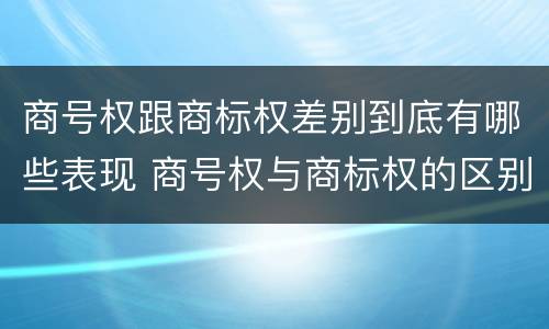 商号权跟商标权差别到底有哪些表现 商号权与商标权的区别