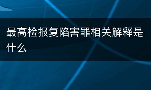 最高检报复陷害罪相关解释是什么