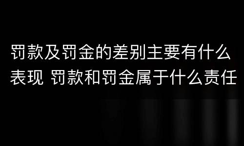 罚款及罚金的差别主要有什么表现 罚款和罚金属于什么责任