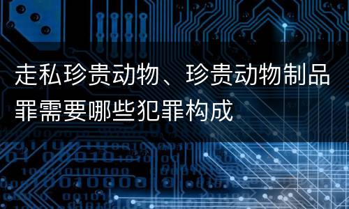 走私珍贵动物、珍贵动物制品罪需要哪些犯罪构成