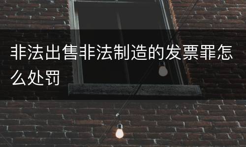 非法出售非法制造的发票罪怎么处罚