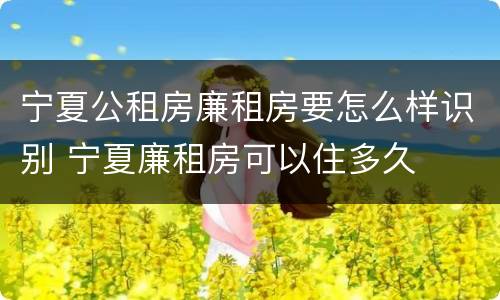 宁夏公租房廉租房要怎么样识别 宁夏廉租房可以住多久
