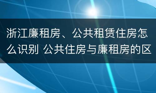 浙江廉租房、公共租赁住房怎么识别 公共住房与廉租房的区别
