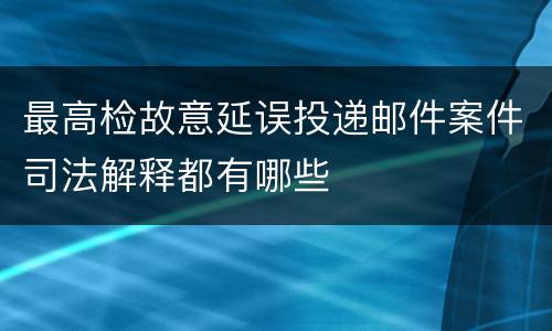 最高检故意延误投递邮件案件司法解释都有哪些
