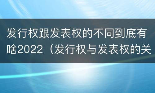 发行权跟发表权的不同到底有啥2022（发行权与发表权的关系）