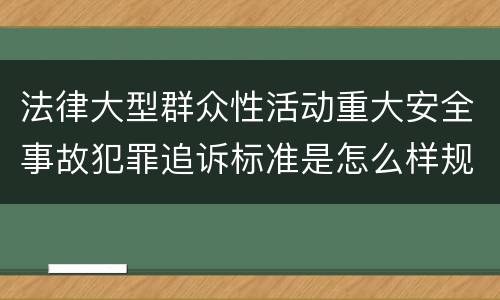 法律大型群众性活动重大安全事故犯罪追诉标准是怎么样规定