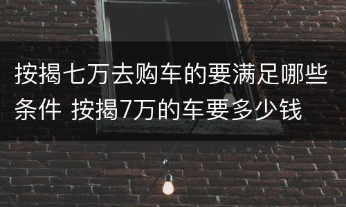 按揭七万去购车的要满足哪些条件 按揭7万的车要多少钱