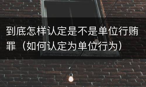 到底怎样认定是不是单位行贿罪（如何认定为单位行为）