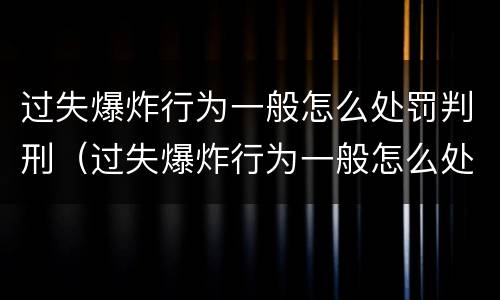 过失爆炸行为一般怎么处罚判刑（过失爆炸行为一般怎么处罚判刑的）