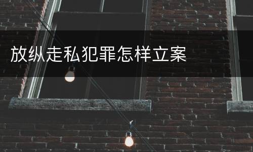 放纵走私犯罪怎样立案