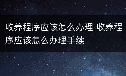 收养程序应该怎么办理 收养程序应该怎么办理手续