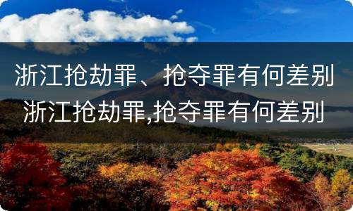 浙江抢劫罪、抢夺罪有何差别 浙江抢劫罪,抢夺罪有何差别处罚