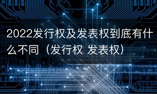 2022发行权及发表权到底有什么不同（发行权 发表权）