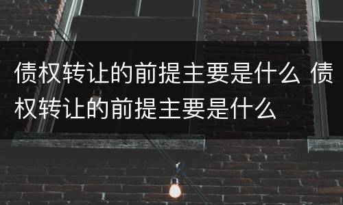 债权转让的前提主要是什么 债权转让的前提主要是什么