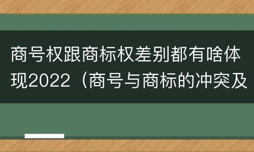 商号权跟商标权差别都有啥体现2022（商号与商标的冲突及解决措施）