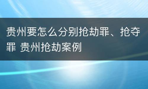 贵州要怎么分别抢劫罪、抢夺罪 贵州抢劫案例