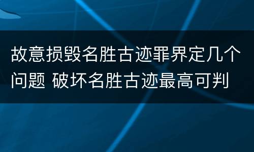 故意损毁名胜古迹罪界定几个问题 破坏名胜古迹最高可判