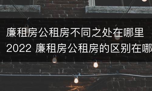 廉租房公租房不同之处在哪里2022 廉租房公租房的区别在哪里