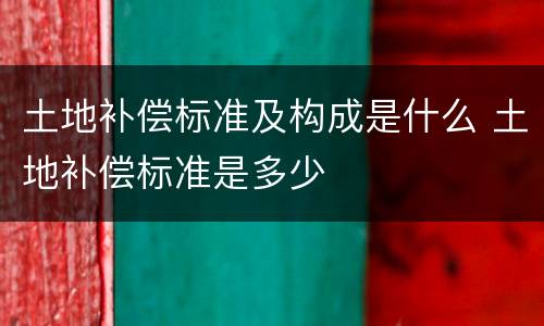 土地补偿标准及构成是什么 土地补偿标准是多少
