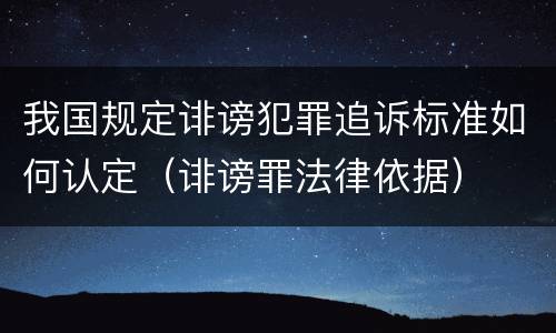 我国规定诽谤犯罪追诉标准如何认定（诽谤罪法律依据）