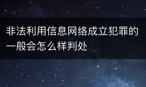 非法利用信息网络成立犯罪的一般会怎么样判处
