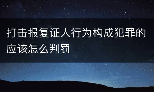 打击报复证人行为构成犯罪的应该怎么判罚