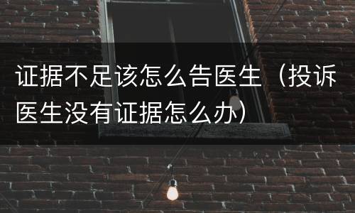证据不足该怎么告医生（投诉医生没有证据怎么办）