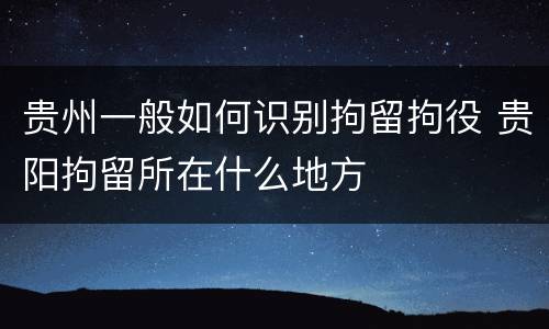 贵州一般如何识别拘留拘役 贵阳拘留所在什么地方