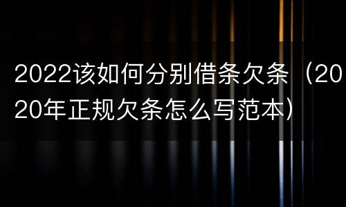 2022该如何分别借条欠条（2020年正规欠条怎么写范本）