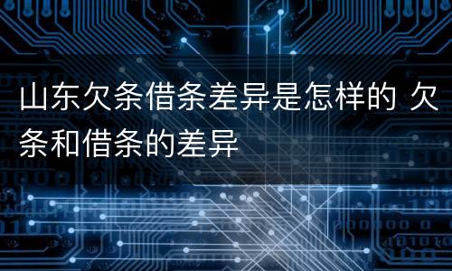 山东欠条借条差异是怎样的 欠条和借条的差异