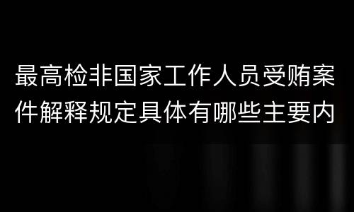 最高检非国家工作人员受贿案件解释规定具体有哪些主要内容
