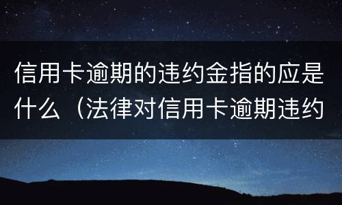 信用卡逾期的违约金指的应是什么（法律对信用卡逾期违约金的规定）