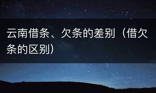 云南借条、欠条的差别（借欠条的区别）